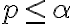 p \leq \alpha