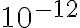 10^{-12}
