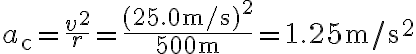 a_{\mathrm{c}}=\dfrac{v^{2}}{r}=\dfrac{(25.0 \mathrm{~m} / \mathrm{s})^{2}}{500 \mathrm{~m}}=1.25 \mathrm{~m} / \mathrm{s}^{2}