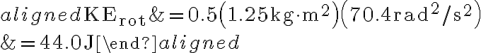 \begin{aligned} \mathrm{KE}_{\mathrm{rot}} &=0.5\left(1.25 \mathrm{~kg} \cdot \mathrm{m}^{2}\right)\left(70.4 \mathrm{rad}^{2} / \mathrm{s}^{2}\right) \\ &=44.0 \mathrm{~J} \end{aligned}