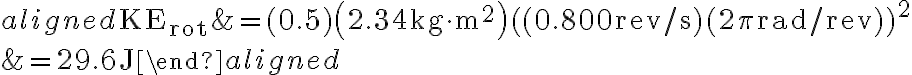 \begin{aligned} \mathrm{KE}_{\mathrm{rot}} &=(0.5)\left(2.34 \mathrm{~kg} \cdot \mathrm{m}^{2}\right)((0.800 \mathrm{rev} / \mathrm{s})(2 \pi \mathrm{rad} / \mathrm{rev}))^{2} \\ &=29.6 \mathrm{~J} \end{aligned} 