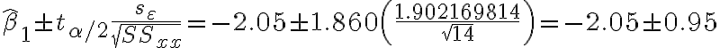 \hat{\beta}_{1} \pm t_{\alpha / 2} \frac{s_{\varepsilon}}{\sqrt{S S_{x x}}}=-2.05 \pm 1.860\left(\frac{1.902169814}{\sqrt{14}}\right)=-2.05 \pm 0.95