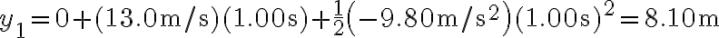 y_{1}=0+(13.0 \mathrm{~m} / \mathrm{s})(1.00 \mathrm{~s})+\frac{1}{2}\left(-9.80 \mathrm{~m} / \mathrm{s}^{2}\right)(1.00 \mathrm{~s})^{2}=8.10 \mathrm{~m}