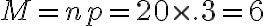 M = np = 20 \times .3 = 6