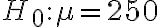 H_{0}: \mu=250