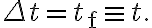 \Delta t=t_{\mathrm{f}} \equiv t .