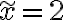 \widetilde{x}=2