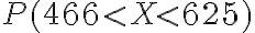 P(466 < X < 625)