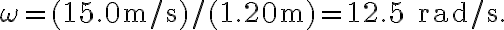 \omega=(15.0 \mathrm{~m} / \mathrm{s}) /(1.20 \mathrm{~m})=12.5 \; \mathrm{rad} / \mathrm{s}.