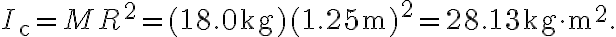 I_{\mathrm{c}}=M R^{2}=(18.0 \mathrm{~kg})(1.25 \mathrm{~m})^{2}=28.13 \mathrm{~kg} \cdot \mathrm{m}^{2}.
