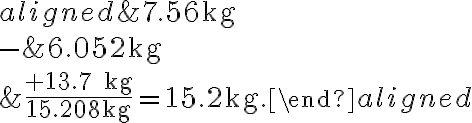 \begin{aligned} & 7.56 \mathrm{~kg} \\-& 6.052 \mathrm{~kg} \\ & \frac{+13.7 \quad \mathrm{~kg}}{15.208 \mathrm{~kg}}=15.2 \mathrm{~kg}. \end{aligned}