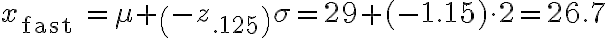 x_{\text {fast }}=\mu+\left(-z_{.125}\right) \sigma=29+(-1.15) \cdot 2=26.7