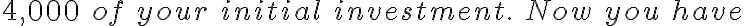 4,000\ of\ your\ initial\ investment.\ Now\ you\ have