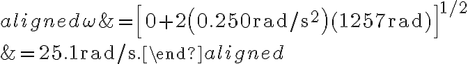 \begin{aligned}\omega &=\left[0+2\left(0.250 \mathrm{rad} / \mathrm{s}^{2}\right)(1257 \mathrm{rad})\right]^{1 / 2} \\ &=25.1 \mathrm{rad} / \mathrm{s}.\end{aligned}