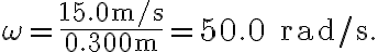 \omega=\dfrac{15.0 \mathrm{~m} / \mathrm{s}}{0.300 \mathrm{~m}}=50.0 \; \mathrm{rad} / \mathrm{s}.