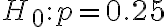H_{0}: p=0.25
