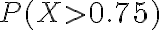 P(X > 0.75)