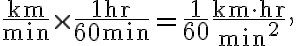 \dfrac{\mathrm{km}}{\min } \times \dfrac{1 \mathrm{hr}}{60 \mathrm{~min}}=\dfrac{1}{60} \dfrac{\mathrm{km} \cdot \mathrm{hr}}{\min ^{2}},