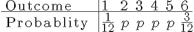  \begin{align*} \begin{array}{l|llllll} \text { Outcome } & 1 & 2 & 3 & 4 & 5 & 6 \\ \hline \text { Probablity } & \frac{1}{12} & p & p & p & p & \frac{3}{12} \end{array} \end{align*} 