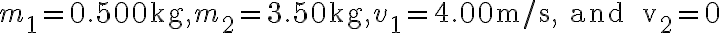 m_{1}=0.500 \mathrm{~kg}, m_{2}=3.50 \mathrm{~kg}, v_{1}=4.00 \mathrm{~m} / \mathrm{s}, \text { and } v_{2}=0