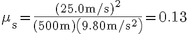 \mu_{\mathrm{s}}=\dfrac{(25.0 \mathrm{~m} / \mathrm{s})^{2}}{(500 \mathrm{~m})\left(9.80 \mathrm{~m} / \mathrm{s}^{2}\right)}=0.13