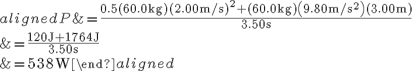 \begin{aligned} P &=\frac{0.5(60.0 \mathrm{~kg})(2.00 \mathrm{~m} / \mathrm{s})^{2}+(60.0 \mathrm{~kg})\left(9.80 \mathrm{~m} / \mathrm{s}^{2}\right)(3.00 \mathrm{~m})}{3.50 \mathrm{~s}} \\ &=\frac{120 \mathrm{~J}+1764 \mathrm{~J}}{3.50 \mathrm{~s}}
            \\ &=538 \mathrm{~W} \end{aligned} 