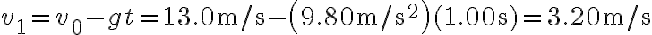 v_{1}=v_{0}-g t=13.0 \mathrm{~m} / \mathrm{s}-\left(9.80 \mathrm{~m} / \mathrm{s}^{2}\right)(1.00 \mathrm{~s})=3.20 \mathrm{~m} / \mathrm{s}
