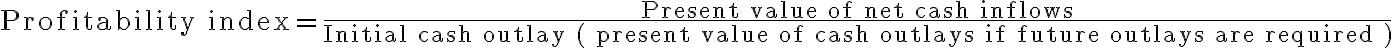 \text{Profitability index} = \dfrac{\text{Present value of net cash inflows}}{\text{Initial cash outlay ( present value of cash outlays if future outlays are required )}}