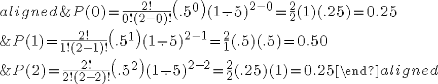  \begin{align*} \begin{aligned} &P(0)=\frac{2 !}{0 !(2-0) !}\left(.5^{0}\right)(1-.5)^{2-0}=\frac{2}{2}(1)(.25)=0.25 \\ &P(1)=\frac{2 !}{1 !(2-1) !}\left(.5^{1}\right)(1-.5)^{2-1}=\frac{2}{1}(.5)(.5)=0.50 \\ &P(2)=\frac{2 !}{2 !(2-2) !}\left(.5^{2}\right)(1-.5)^{2-2}=\frac{2}{2}(.25)(1)=0.25 \end{aligned} \end{align*} 