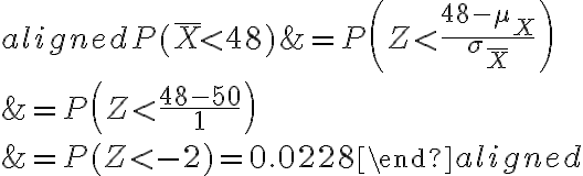 \begin{aligned}P(\bar{X} < 48) &=P\left(Z < \frac{48-\mu_{X}}{\sigma_{\bar{X}}}\right) \\&=P\left(Z < \frac{48-50}{1}\right) \\&=P(Z < -2)=0.0228\end{aligned}