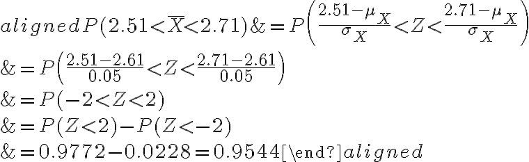 \begin{aligned}P(2.51 < \bar{X} < 2.71) &=P\left(\frac{2.51-\mu_{X}}{\sigma_{X}} < Z < \frac{2.71-\mu_{X}}{\sigma_{X}}\right) \\&=P\left(\frac{2.51-2.61}{0.05} < Z < \frac{2.71-2.61}{0.05}\right) \\&=P(-2 < Z < 2) \\&=P(Z < 2)-P(Z < -2) \\&=0.9772-0.0228=0.9544\end{aligned}