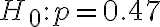 H_{0}: p=0.47