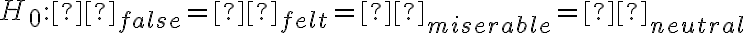 H_0: μ_{false} = μ_{felt} =
    μ_{miserable} = μ_{neutral}