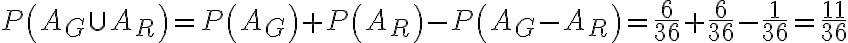  \begin{align*} P\left(A_{G} \cup A_{R}\right)=P\left(A_{G}\right)+P\left(A_{R}\right)-P\left(A_{G}-A_{R}\right)=\frac{6}{36}+\frac{6}{36}-\frac{1}{36}=\frac{11}{36} \end{align*} 