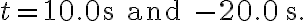 t=10.0 \mathrm{~s} \text { and }-20.0 \mathrm{~s}.