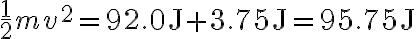 \frac{1}{2} m v^{2}=92.0 \mathrm{~J}+3.75 \mathrm{~J}=95.75 \mathrm{~J} 