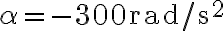 \alpha=-300 \mathrm{rad} / \mathrm{s}^{2}
