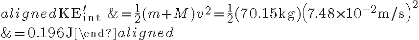 \begin{aligned} \mathrm{KE}_{\text {int }}^{\prime} &=\frac{1}{2}(m+M) v^{2}=\frac{1}{2}(70.15 \mathrm{~kg})\left(7.48 \times 10^{-2} \mathrm{~m} / \mathrm{s}\right)^{2} \\ &=0.196 \mathrm{~J} \end{aligned} 