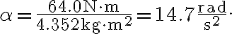 \alpha=\frac{64.0 \mathrm{~N} \cdot \mathrm{m}}{4.352 \mathrm{~kg} \cdot \mathrm{m}^{2}}=14.7 \frac{\mathrm{rad}}{\mathrm{s}^{2}}. 