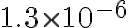  1.3 \times 10^{-6} 