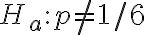 H_{a}: p \neq 1 / 6
