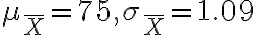 \mu_{\bar{X}}=75, \sigma_{\bar{X}}=1.09