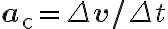 \mathbf{a}_{\mathrm{c}}=\Delta \mathbf{v} / \Delta t