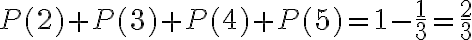  \begin{align*} P(2)+P(3)+P(4)+P(5)=1-\frac{1}{3}=\frac{2}{3} \end{align*} 