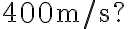400 \mathrm{~m} / \mathrm{s}?