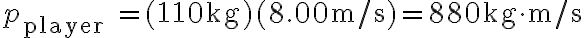  p_{\text {player }}=(110 \mathrm{~kg})(8.00 \mathrm{~m} / \mathrm{s})=880 \mathrm{~kg} \cdot \mathrm{m} / \mathrm{s}