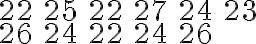 \begin{array}{llllll}22 & 25 & 22 & 27 & 24 & 23 \\ 26 & 24 & 22 & 24 & 26\end{array}