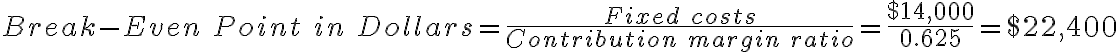 Break-Even\ Point\ in\ Dollars = \frac{Fixed\ costs}{Contribution\ margin\ ratio}=\frac{$14,000}{0.625} = $22,400 Break-Even\ Point\ in\ Dollars = \frac{Fixed\ costs}{Contribution\ margin\ ratio}=\frac{$14,000}{0.625} = $22,400
