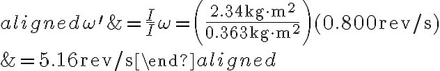 \begin{aligned} \omega^{\prime} &=\frac{I}{I} \omega=\left(\frac{2.34 \mathrm{~kg} \cdot \mathrm{m}^{2}}{0.363 \mathrm{~kg} \cdot \mathrm{m}^{2}}\right)(0.800 \mathrm{rev} / \mathrm{s}) \\ &=5.16 \mathrm{rev} / \mathrm{s} \end{aligned}