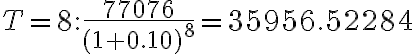 T=8: \dfrac{77076}{(1+0.10)^8}=35956.52284